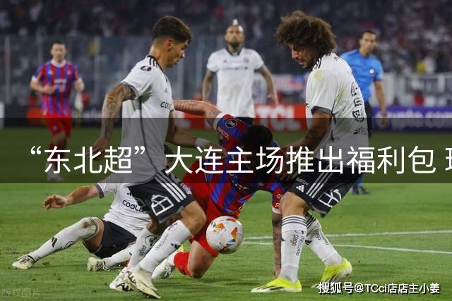 “东北超”大连主场推出福利包 球迷凭球票可享亲海项目专属优惠