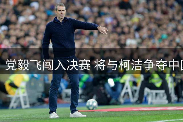 党毅飞闯入决赛 将与柯洁争夺中国围棋王中王