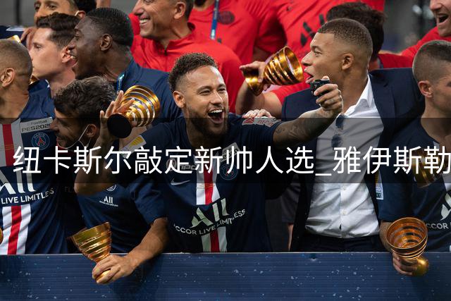 纽卡斯尔敲定新帅人选 雅伊斯勒有望接掌教鞭
